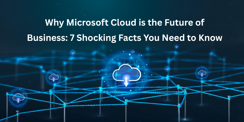 Why Microsoft Cloud is the Future of Business: 7 Shocking Facts You Need to Know